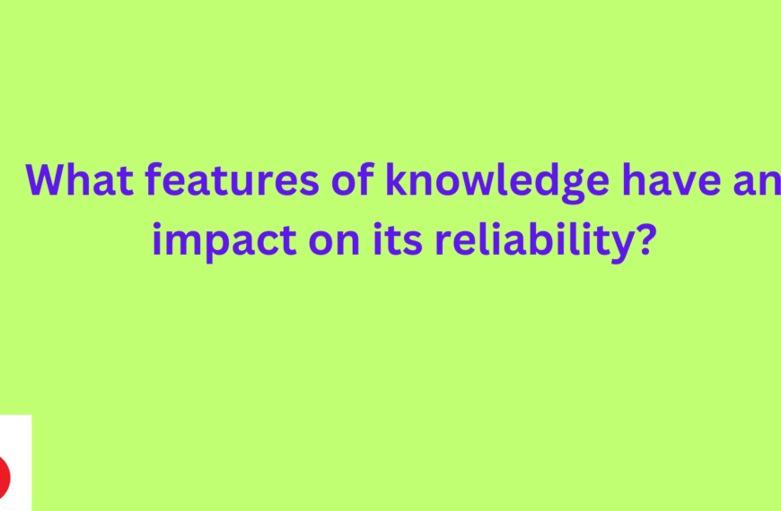 Features of knowledge have an impact on its reliability